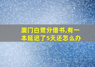 厦门白鹭分借书,有一本延迟了5天还怎么办