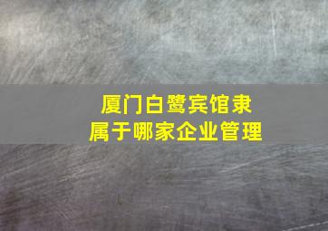 厦门白鹭宾馆隶属于哪家企业管理