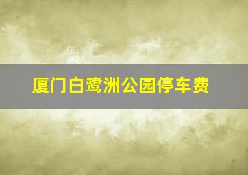 厦门白鹭洲公园停车费