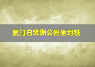 厦门白鹭洲公园坐地铁