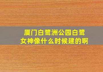 厦门白鹭洲公园白鹭女神像什么时候建的啊