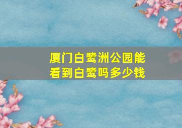 厦门白鹭洲公园能看到白鹭吗多少钱