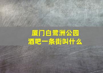 厦门白鹭洲公园酒吧一条街叫什么