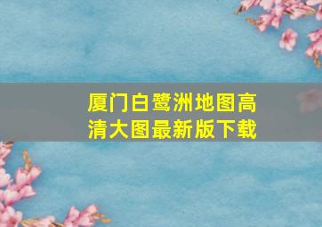 厦门白鹭洲地图高清大图最新版下载