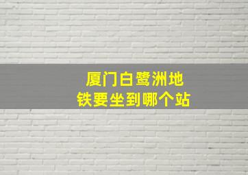 厦门白鹭洲地铁要坐到哪个站