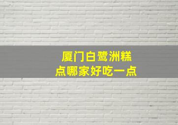 厦门白鹭洲糕点哪家好吃一点