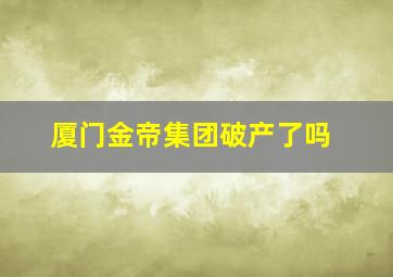 厦门金帝集团破产了吗