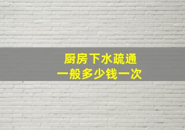 厨房下水疏通一般多少钱一次