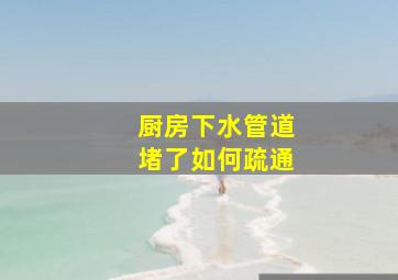 厨房下水管道堵了如何疏通