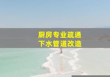 厨房专业疏通下水管道改造