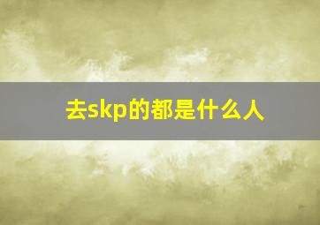 去skp的都是什么人