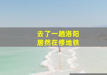 去了一趟洛阳居然在修地铁