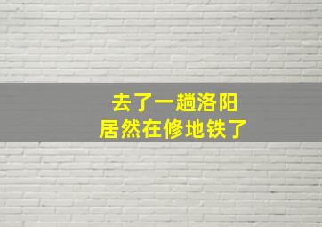 去了一趟洛阳居然在修地铁了