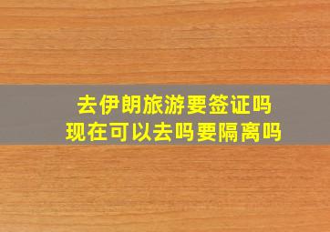 去伊朗旅游要签证吗现在可以去吗要隔离吗