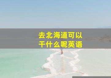 去北海道可以干什么呢英语