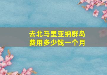 去北马里亚纳群岛费用多少钱一个月