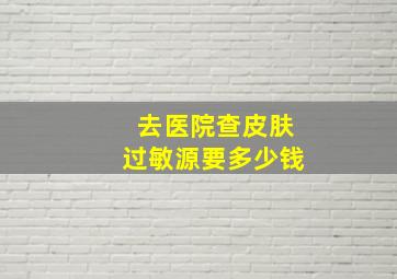 去医院查皮肤过敏源要多少钱