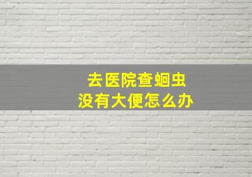 去医院查蛔虫没有大便怎么办