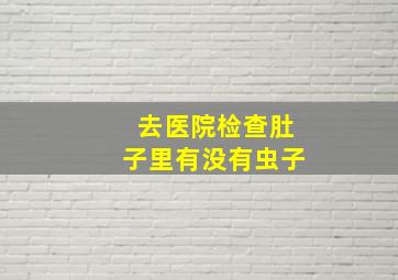 去医院检查肚子里有没有虫子