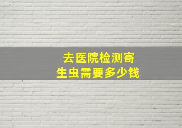 去医院检测寄生虫需要多少钱