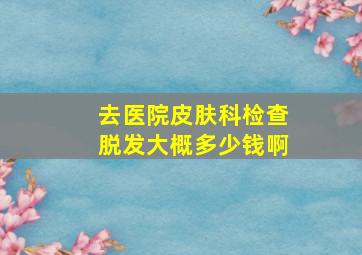 去医院皮肤科检查脱发大概多少钱啊