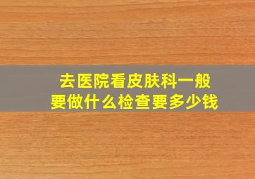 去医院看皮肤科一般要做什么检查要多少钱