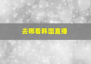 去哪看韩国直播