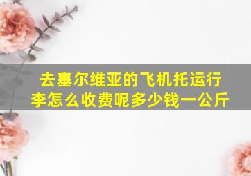 去塞尔维亚的飞机托运行李怎么收费呢多少钱一公斤