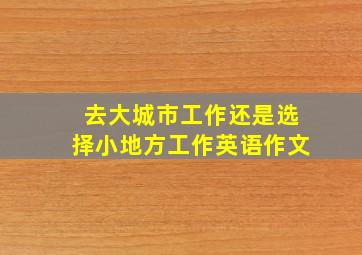 去大城市工作还是选择小地方工作英语作文