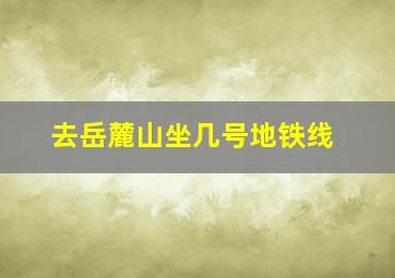 去岳麓山坐几号地铁线