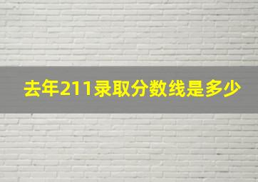 去年211录取分数线是多少