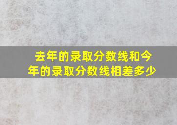 去年的录取分数线和今年的录取分数线相差多少