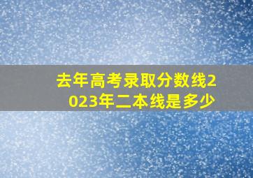 去年高考录取分数线2023年二本线是多少