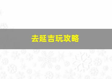 去延吉玩攻略