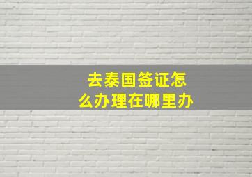 去泰国签证怎么办理在哪里办