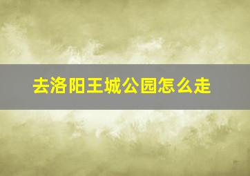 去洛阳王城公园怎么走