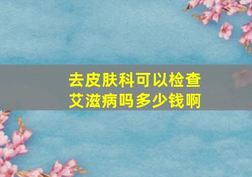 去皮肤科可以检查艾滋病吗多少钱啊