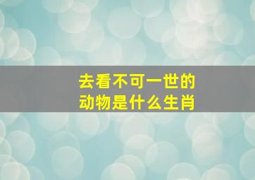 去看不可一世的动物是什么生肖