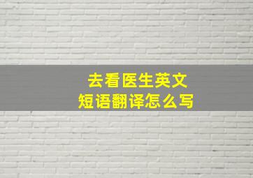 去看医生英文短语翻译怎么写