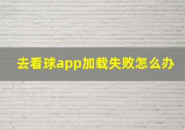 去看球app加载失败怎么办