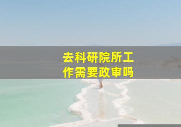 去科研院所工作需要政审吗