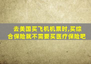 去美国买飞机机票时,买综合保险就不需要买医疗保险吧