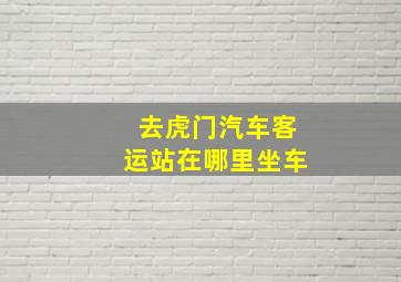 去虎门汽车客运站在哪里坐车