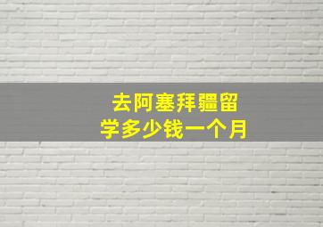 去阿塞拜疆留学多少钱一个月