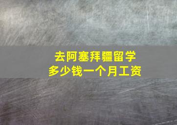 去阿塞拜疆留学多少钱一个月工资