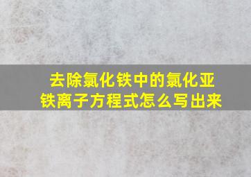 去除氯化铁中的氯化亚铁离子方程式怎么写出来