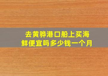 去黄骅港口船上买海鲜便宜吗多少钱一个月