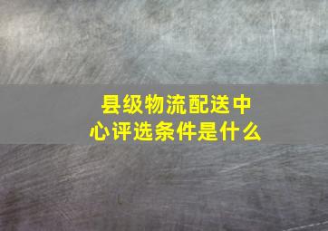 县级物流配送中心评选条件是什么