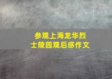 参观上海龙华烈士陵园观后感作文