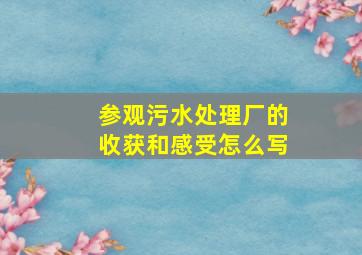 参观污水处理厂的收获和感受怎么写